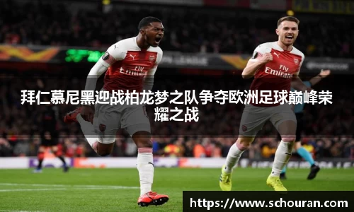 拜仁慕尼黑迎战柏龙梦之队争夺欧洲足球巅峰荣耀之战