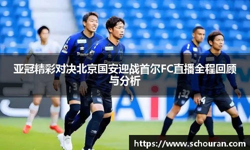 亚冠精彩对决北京国安迎战首尔FC直播全程回顾与分析