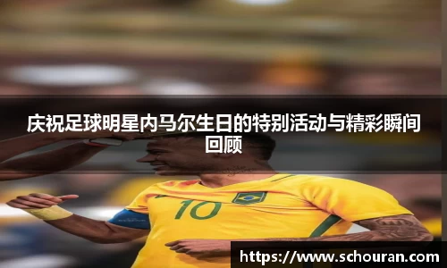 庆祝足球明星内马尔生日的特别活动与精彩瞬间回顾
