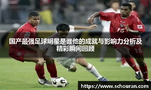 国产最强足球明星是谁他的成就与影响力分析及精彩瞬间回顾