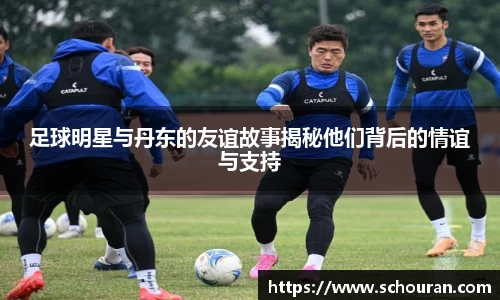 足球明星与丹东的友谊故事揭秘他们背后的情谊与支持