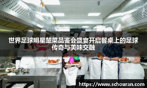 世界足球明星楚菜品鉴会盛宴开启餐桌上的足球传奇与美味交融